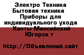 Электро-Техника Бытовая техника - Приборы для индивидуального ухода. Ханты-Мансийский,Югорск г.